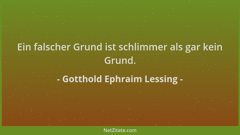 Gotthold Ephraim Lessing - Ein falscher Grund ist schlimmer als gar kein Grund....