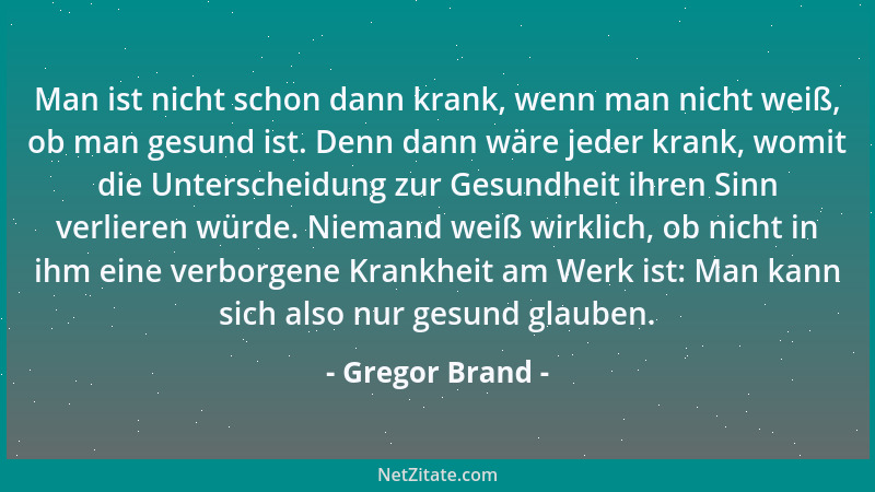Gregor Brand - Man ist nicht schon dann krank, wenn man nicht weiß, ob man gesund ist. Denn dann wäre jeder krank, womit di...