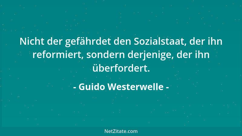Guido Westerwelle - Nicht der gefährdet den Sozialstaat, der ihn reformiert, sondern derjenige, der ihn überfordert....