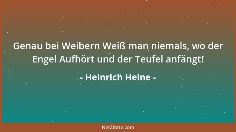 Heinrich Heine - Genau bei Weibern Weiß man niemals, wo der Engel Aufhört und der Teufel anfängt!...