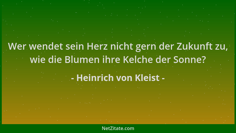 Heinrich von Kleist - Wer wendet sein Herz nicht gern der Zukunft zu, wie die Blumen ihre Kelche der Sonne?...