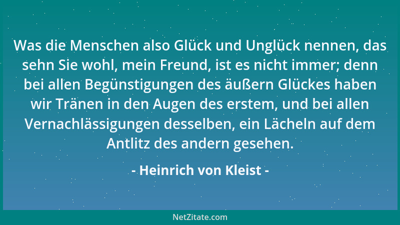Heinrich von Kleist - Was die Menschen also Glück und Unglück nennen, das sehn Sie wohl, mein Freund, ist es nicht immer; d...