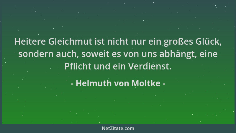 Helmuth von Moltke - Heitere Gleichmut ist nicht nur ein großes Glück, sondern auch, soweit es von uns abhängt, eine Pflich...
