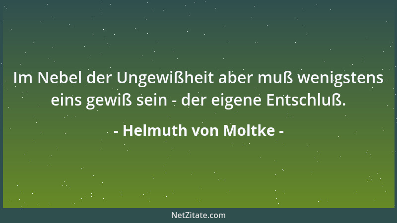 Helmuth von Moltke - Im Nebel der Ungewißheit aber muß wenigstens eins gewiß sein - der eigene Entschluß....