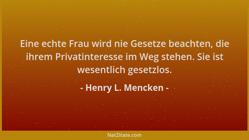 Henry L. Mencken - Eine echte Frau wird nie Gesetze beachten, die ihrem Privatinteresse im Weg stehen. Sie ist wesentlich g...