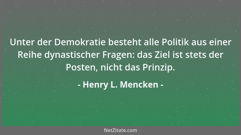 Henry L. Mencken - Unter der Demokratie besteht alle Politik aus einer Reihe dynastischer Fragen: das Ziel ist stets der Po...