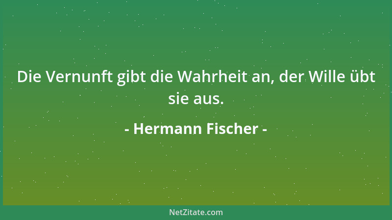 Hermann Fischer - Die Vernunft gibt die Wahrheit an, der Wille übt sie aus....
