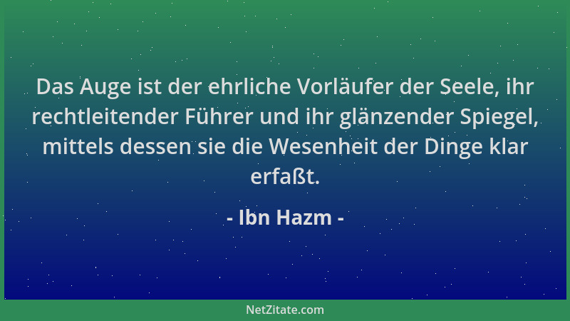 Ibn Hazm - Das Auge ist der ehrliche Vorläufer der Seele, ihr rechtleitender Führer und ihr glänzender Spiegel, mittels des...
