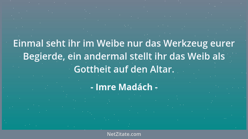 Imre Madách - Einmal seht ihr im Weibe nur das Werkzeug eurer Begierde, ein andermal stellt ihr das Weib als Gottheit auf d...