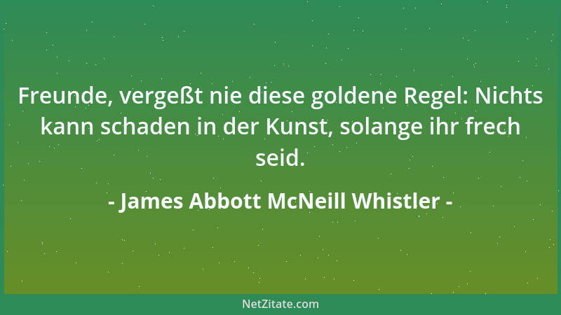 James Abbott McNeill Whistler - Freunde, vergeßt nie diese goldene Regel: Nichts kann schaden in der Kunst, solange ihr fre...