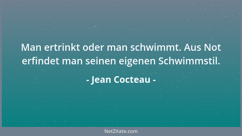Jean Cocteau - Man ertrinkt oder man schwimmt. Aus Not erfindet man seinen eigenen Schwimmstil....