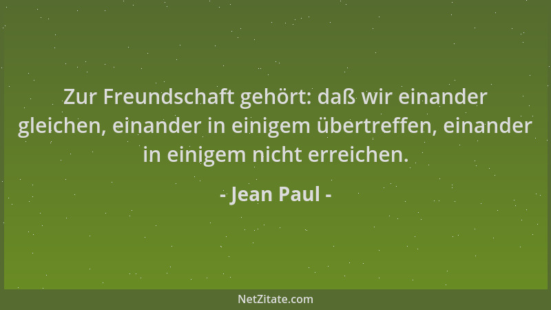 Jean Paul - Zur Freundschaft gehört: daß wir einander gleichen, einander in einigem übertreffen, einander in einigem nicht...
