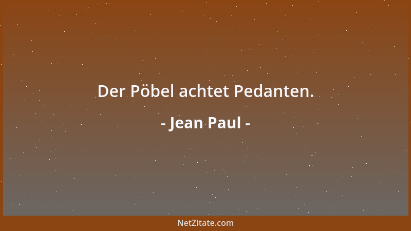 Jean Paul - Der Pöbel achtet Pedanten....