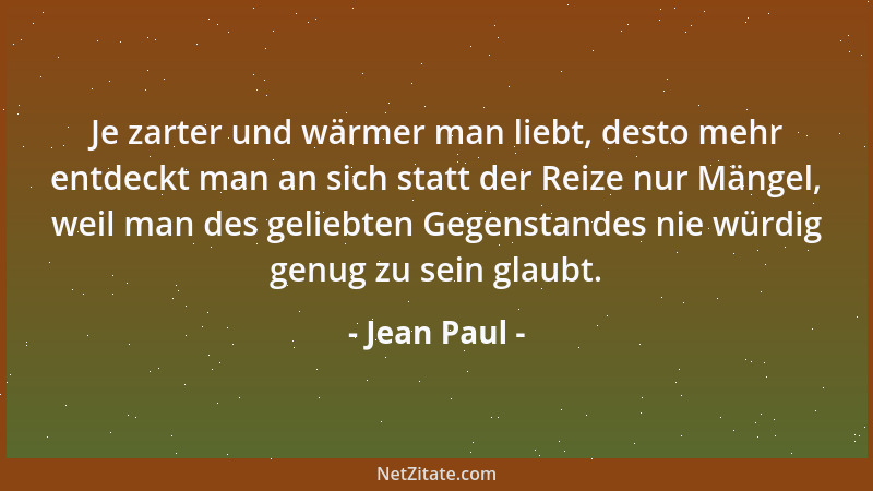 Jean Paul - Je zarter und wärmer man liebt, desto mehr entdeckt man an sich statt der Reize nur Mängel, weil man des gelieb...