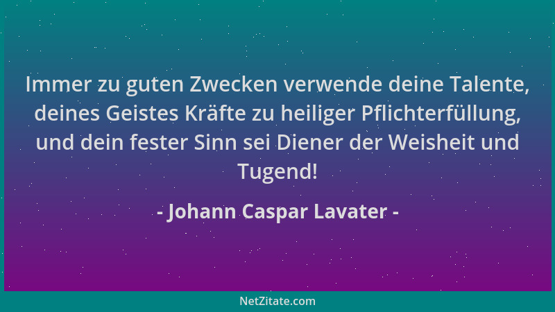 Johann Caspar Lavater - Immer zu guten Zwecken verwende deine Talente, deines Geistes Kräfte zu heiliger Pflichterfüllung,...