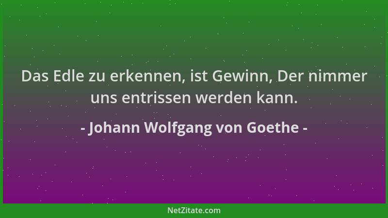 Johann Wolfgang von Goethe - Das Edle zu erkennen, ist Gewinn, Der nimmer uns entrissen werden kann....