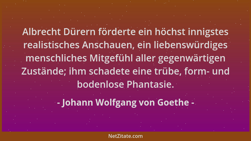 Johann Wolfgang von Goethe - Albrecht Dürern förderte ein höchst innigstes realistisches Anschauen, ein liebenswürdiges men...