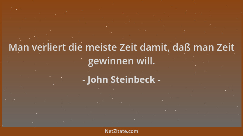 John Steinbeck - Man verliert die meiste Zeit damit, daß man Zeit gewinnen will....