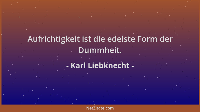 Karl Liebknecht - Aufrichtigkeit ist die edelste Form der Dummheit....