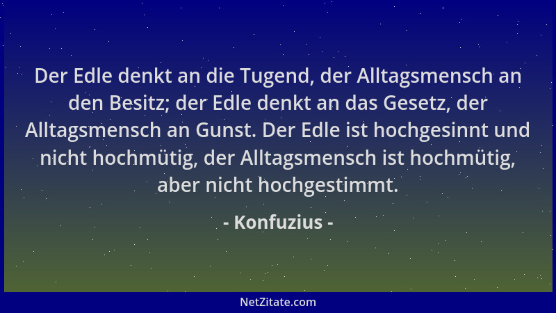 Konfuzius - Der Edle denkt an die Tugend, der Alltagsmensch an den Besitz; der Edle denkt an das Gesetz, der Alltagsmensch...