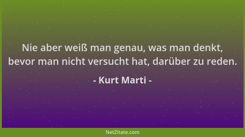 Kurt Marti - Nie aber weiß man genau, was man denkt, bevor man nicht versucht hat, darüber zu reden....