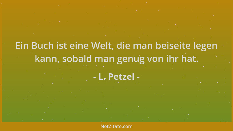 L. Petzel - Ein Buch ist eine Welt, die man beiseite legen kann, sobald man genug von ihr hat....