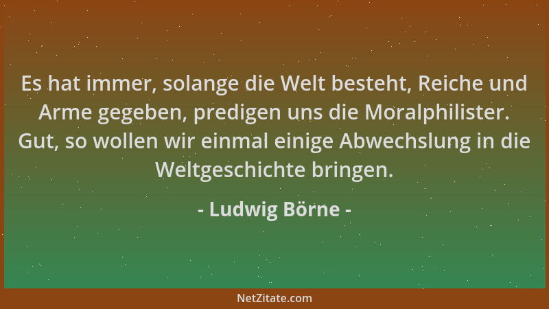 Ludwig Börne - Es hat immer, solange die Welt besteht, Reiche und Arme gegeben, predigen uns die Moralphilister. Gut, so wo...