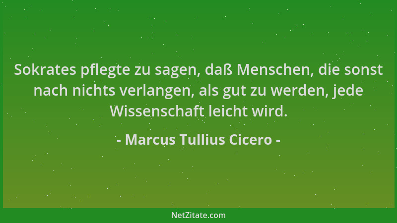 Marcus Tullius Cicero - Sokrates pflegte zu sagen, daß Menschen, die sonst nach nichts verlangen, als gut zu werden, jede W...