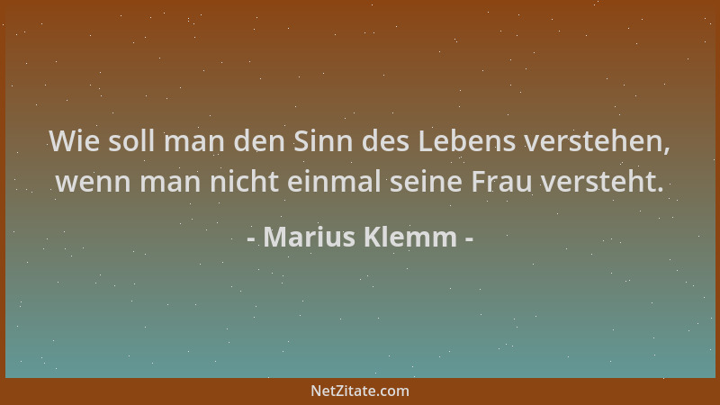 Marius Klemm - Wie soll man den Sinn des Lebens verstehen, wenn man nicht einmal seine Frau versteht....