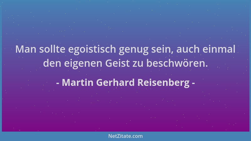 Martin Gerhard Reisenberg - Man sollte egoistisch genug sein, auch einmal den eigenen Geist zu beschwören....