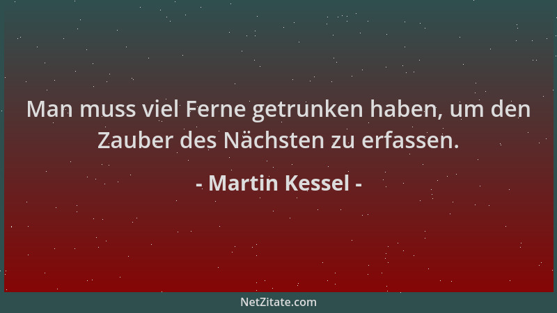 Martin Kessel - Man muss viel Ferne getrunken haben, um den Zauber des Nächsten zu erfassen....