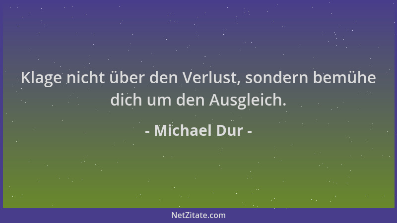 Michael Dur - Klage nicht über den Verlust, sondern bemühe dich um den Ausgleich....