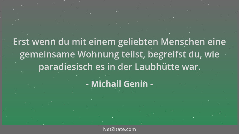 Michail Genin - Erst wenn du mit einem geliebten Menschen eine gemeinsame Wohnung teilst, begreifst du, wie paradiesisch es...