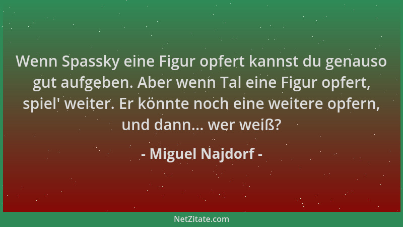 Miguel Najdorf - Wenn Spassky eine Figur opfert kannst du genauso gut aufgeben. Aber wenn Tal eine Figur opfert, spiel ' wei...