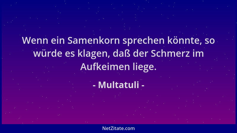 Multatuli - Wenn ein Samenkorn sprechen könnte, so würde es klagen, daß der Schmerz im Aufkeimen liege....