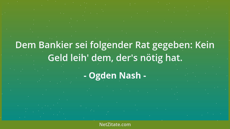 Ogden Nash - Dem Bankier sei folgender Rat gegeben: Kein Geld leih ' dem, der 's nötig hat....