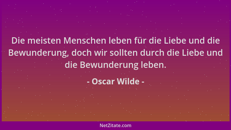 Oscar Wilde - Die meisten Menschen leben für die Liebe und die Bewunderung, doch wir sollten durch die Liebe und die Bewund...