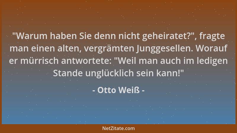 Otto Weiß -  "Warum haben Sie denn nicht geheiratet? ", fragte man einen alten, vergrämten Junggesellen. Worauf er mürrisch a...
