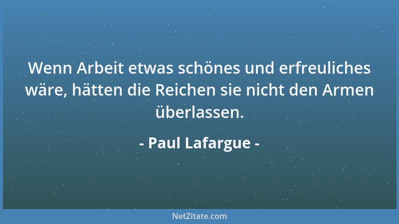 Paul Lafargue - Wenn Arbeit etwas schönes und erfreuliches wäre, hätten die Reichen sie nicht den Armen überlassen....