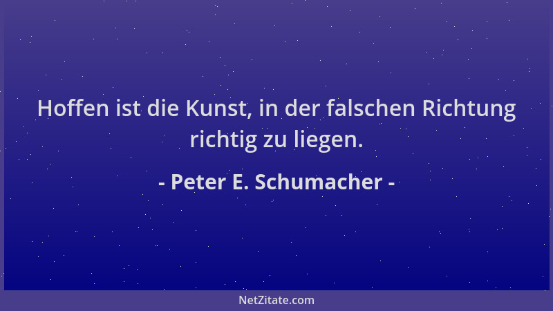 Peter E. Schumacher - Hoffen ist die Kunst, in der falschen Richtung richtig zu liegen....