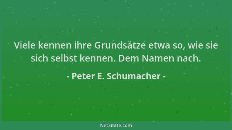Peter E. Schumacher - Viele kennen ihre Grundsätze etwa so, wie sie sich selbst kennen. Dem Namen nach....