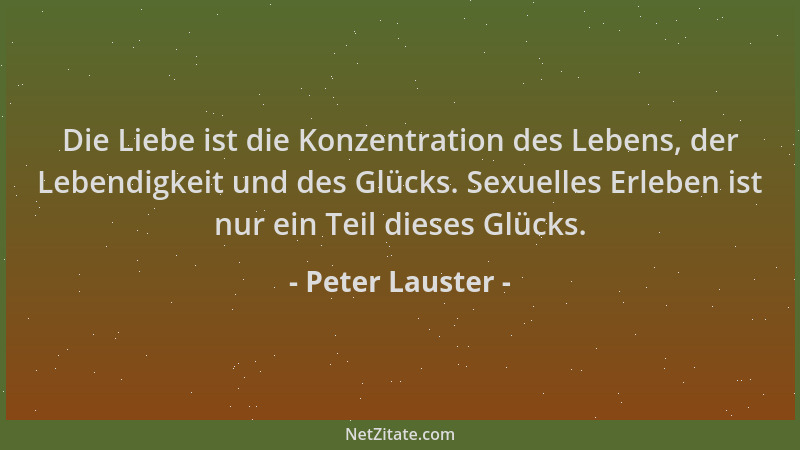 Peter Lauster - Die Liebe ist die Konzentration des Lebens, der Lebendigkeit und des Glücks. Sexuelles Erleben ist nur ein...
