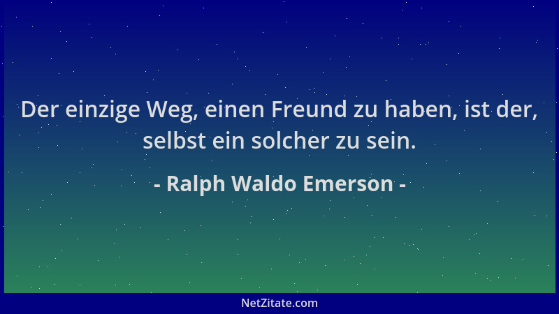 Ralph Waldo Emerson - Der einzige Weg, einen Freund zu haben, ist der, selbst ein solcher zu sein....