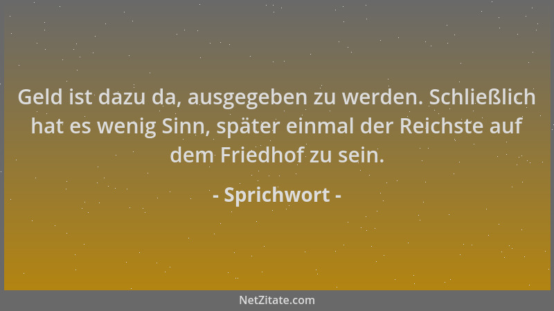 Sprichwort - Geld ist dazu da, ausgegeben zu werden. Schließlich hat es wenig Sinn, später einmal der Reichste auf dem Frie...