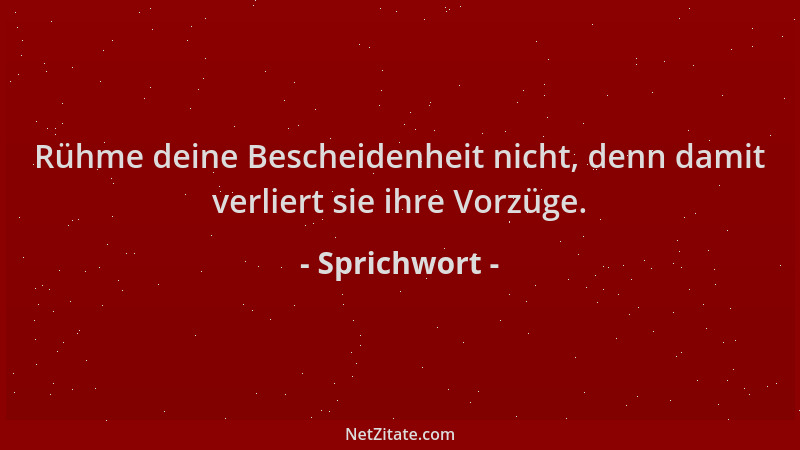Sprichwort - Rühme deine Bescheidenheit nicht, denn damit verliert sie ihre Vorzüge....