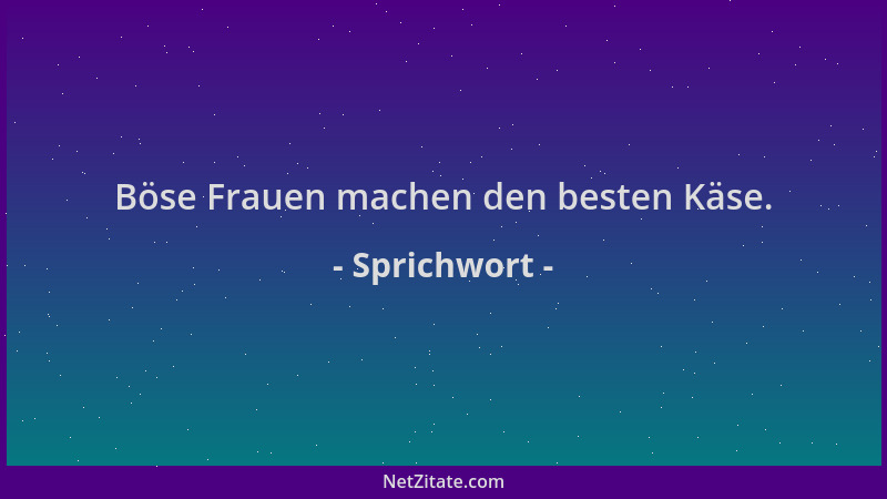 Sprichwort - Böse Frauen machen den besten Käse....