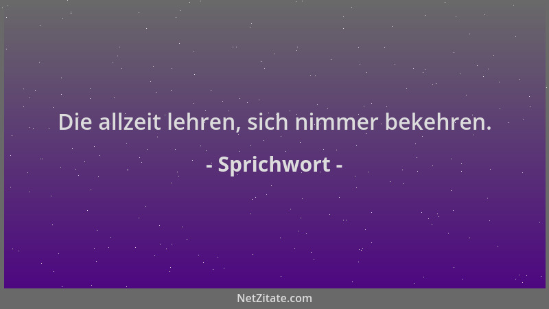 Sprichwort - Die allzeit lehren, sich nimmer bekehren....