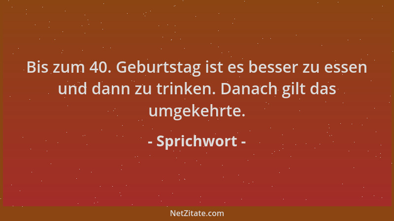 Sprichwort - Bis zum 40. Geburtstag ist es besser zu essen und dann zu trinken. Danach gilt das umgekehrte....