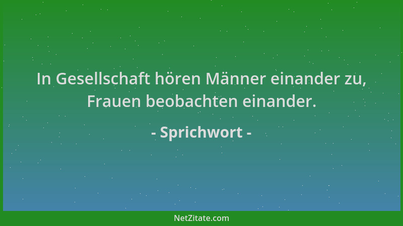 Sprichwort - In Gesellschaft hören Männer einander zu, Frauen beobachten einander....
