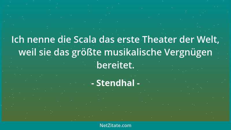 Stendhal - Ich nenne die Scala das erste Theater der Welt, weil sie das größte musikalische Vergnügen bereitet....